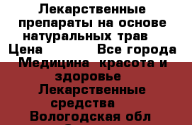 Лекарственные препараты на основе натуральных трав. › Цена ­ 3 600 - Все города Медицина, красота и здоровье » Лекарственные средства   . Вологодская обл.,Сокол г.